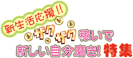 新生活応援！！ザクザク稼いで新しい自分磨き！特集