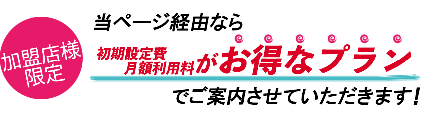 加盟店様限定　当ページ経由なら初期設定費・月額利用料がお得なプランでご案内させていただきます！！