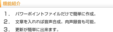 機能紹介　1.パワーポイントファイルだけで簡単に作成。2.文章を入れれば音声合成。肉声も録音可能。3.更新が簡単に出来ます。