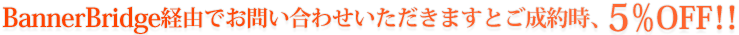 BannerBridge経由でお問い合わせいただきますとご成約時、5％OFF！！