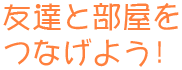 友達と部屋をつなげよう！